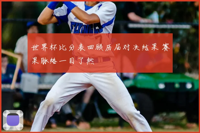 世界杯比分表回顾历届对决结果 赛果脉络一目了然