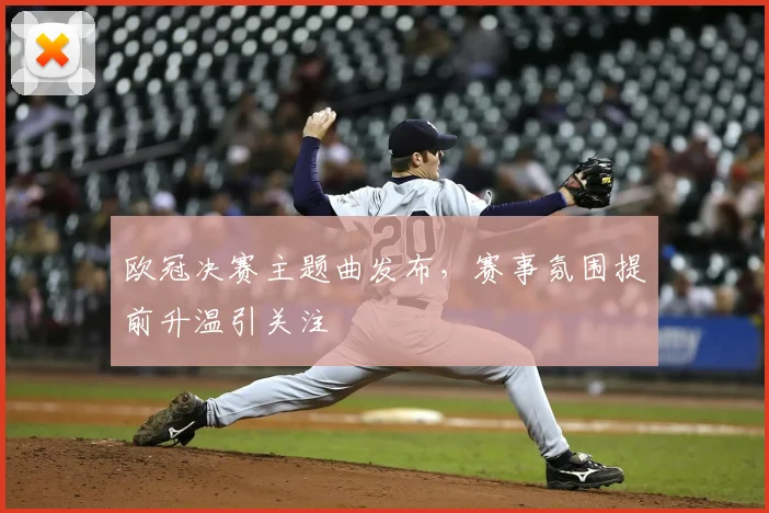 欧冠决赛主题曲发布，赛事氛围提前升温引关注