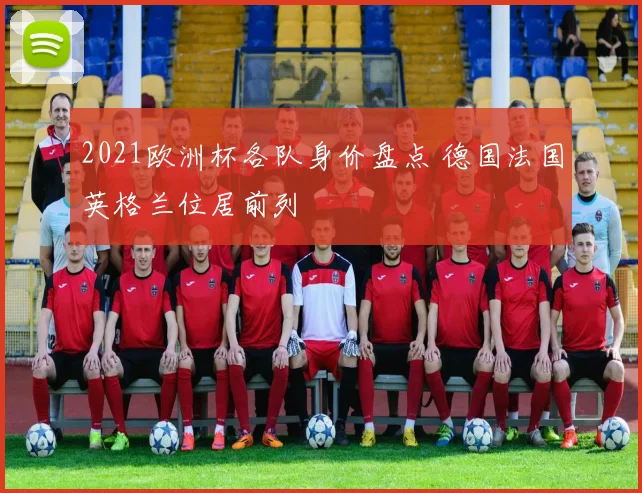 2021欧洲杯各队身价盘点 德国法国英格兰位居前列