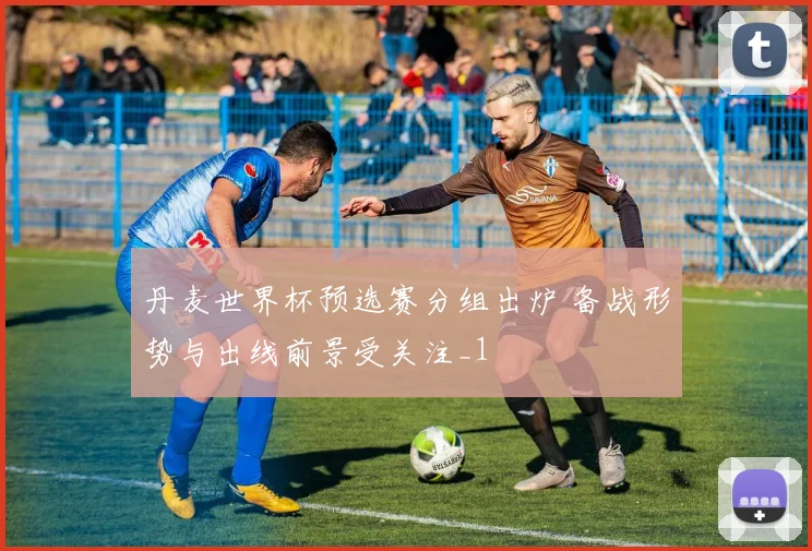 丹麦世界杯预选赛分组出炉 备战形势与出线前景受关注_1
