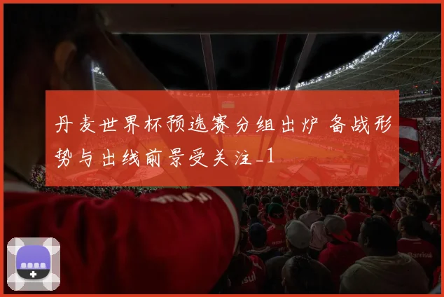 丹麦世界杯预选赛分组出炉 备战形势与出线前景受关注_1