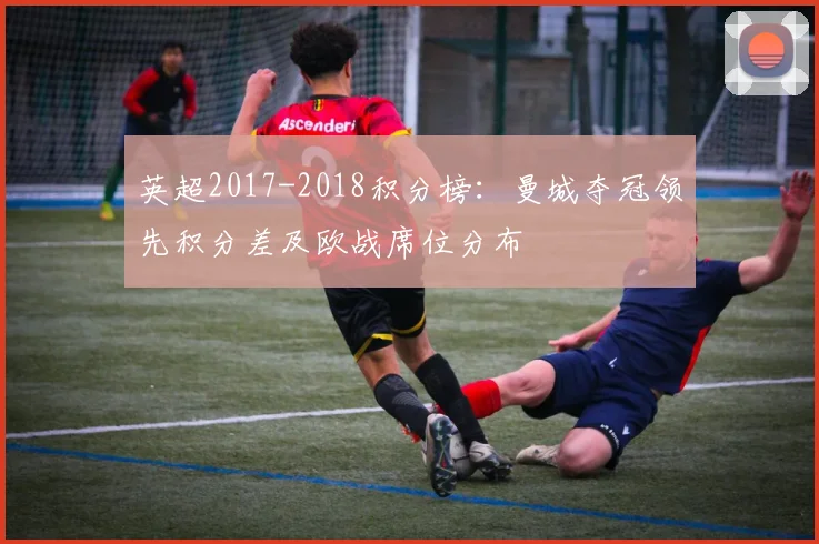 英超2017-2018积分榜：曼城夺冠领先积分差及欧战席位分布