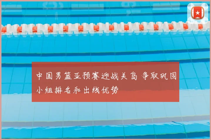 中国男篮亚预赛迎战关岛 争取巩固小组排名和出线优势