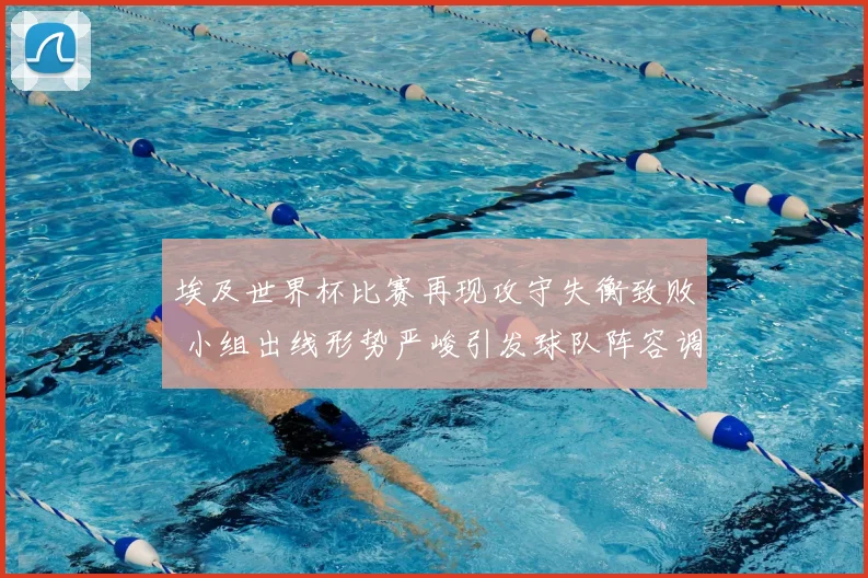 埃及世界杯比赛再现攻守失衡致败 小组出线形势严峻引发球队阵容调整