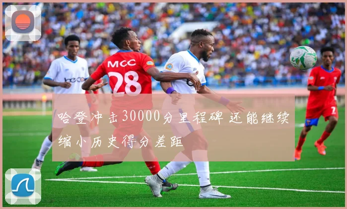 哈登冲击30000分里程碑 还能继续缩小历史得分差距