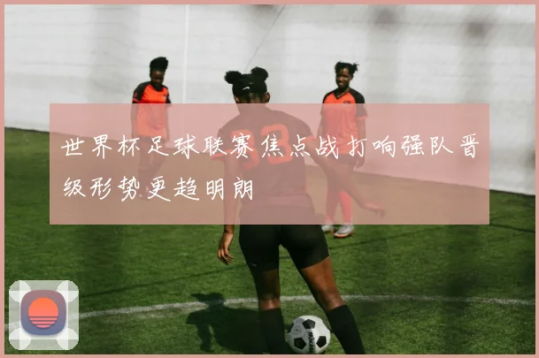 世界杯足球联赛焦点战打响强队晋级形势更趋明朗