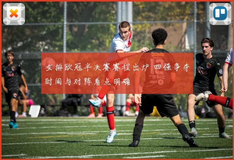 女排欧冠半决赛赛程出炉 四强争夺时间与对阵看点明确