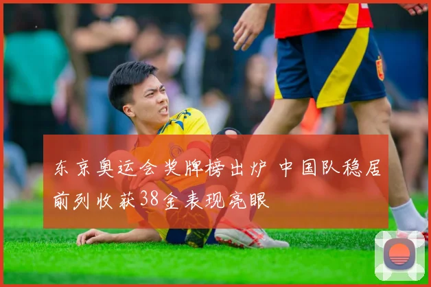 东京奥运会奖牌榜出炉 中国队稳居前列收获38金表现亮眼