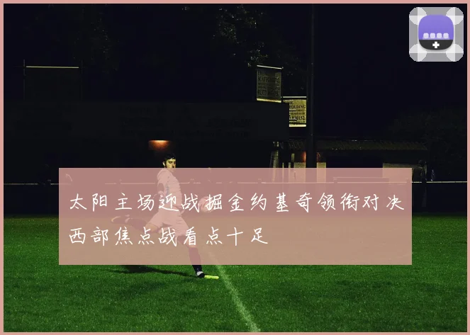 太阳主场迎战掘金约基奇领衔对决西部焦点战看点十足