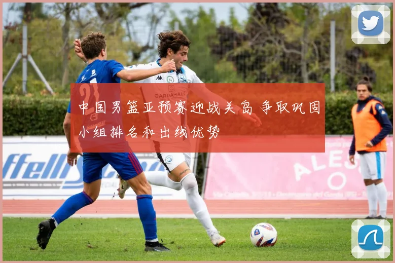 中国男篮亚预赛迎战关岛 争取巩固小组排名和出线优势