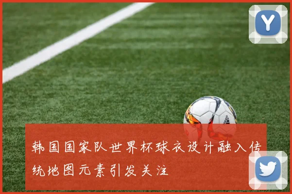 韩国国家队世界杯球衣设计融入传统地图元素引发关注