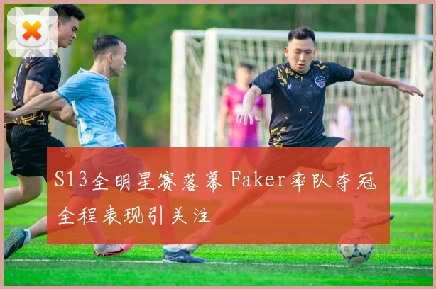 S13全明星赛落幕 Faker率队夺冠 全程表现引关注