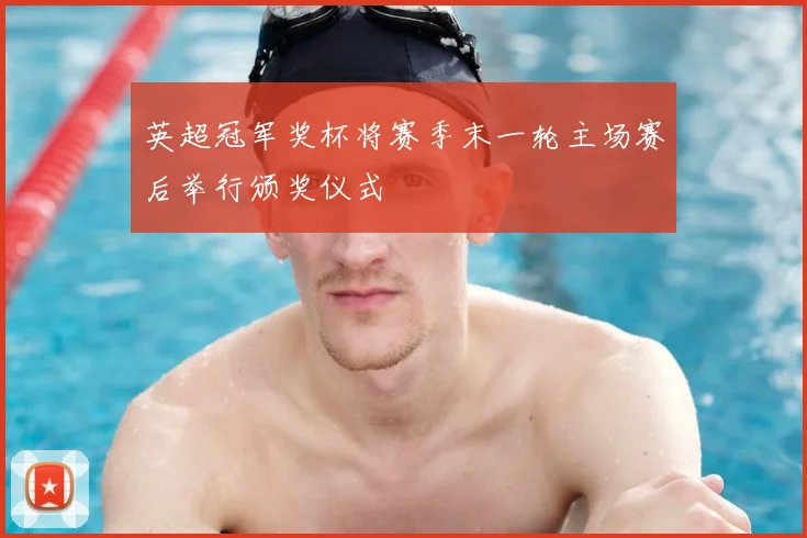 英超冠军奖杯将赛季末一轮主场赛后举行颁奖仪式