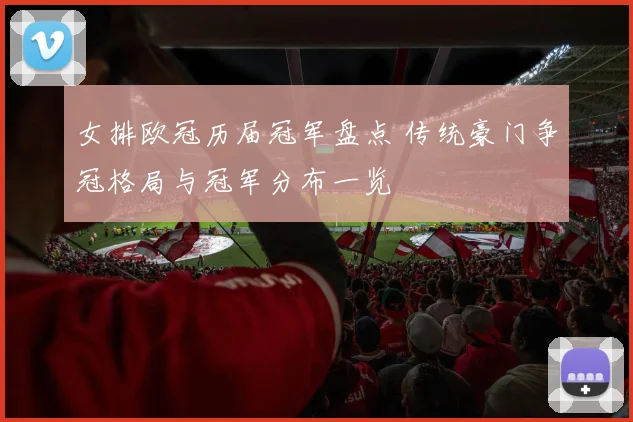 女排欧冠历届冠军盘点 传统豪门争冠格局与冠军分布一览