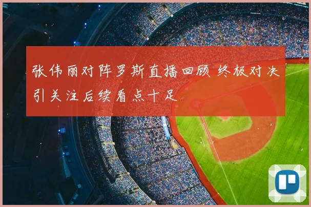 张伟丽对阵罗斯直播回顾 终极对决引关注后续看点十足