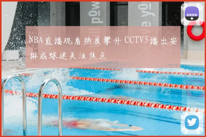 NBA直播观看热度攀升 CCTV5播出安排成球迷关注焦点