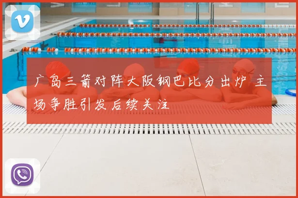 广岛三箭对阵大阪钢巴比分出炉 主场争胜引发后续关注