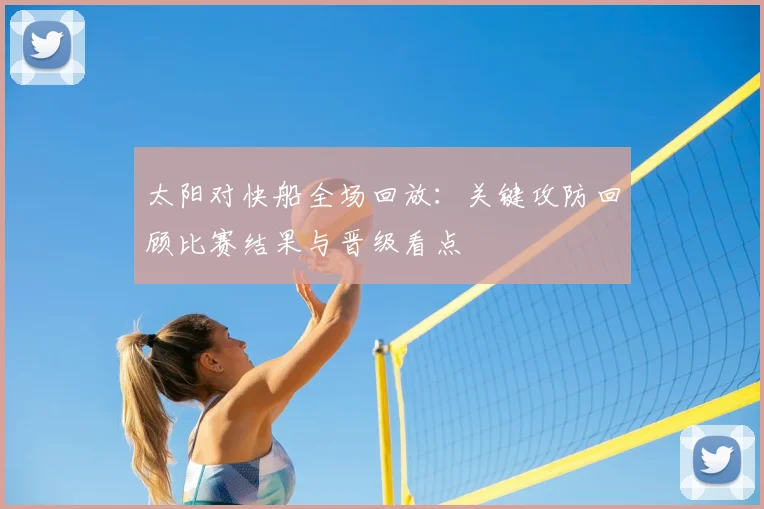 太阳对快船全场回放：关键攻防回顾比赛结果与晋级看点