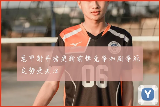 意甲射手榜更新前锋竞争加剧争冠走势受关注