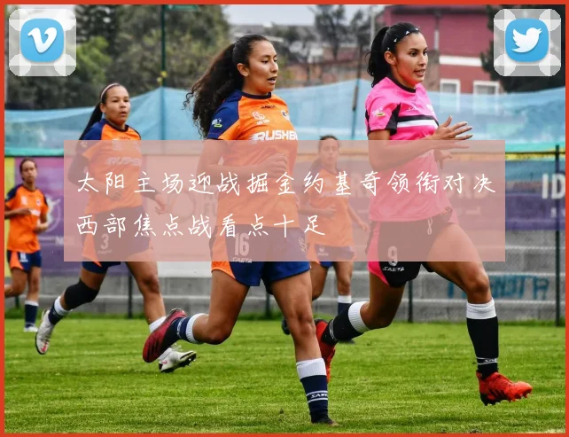 太阳主场迎战掘金约基奇领衔对决西部焦点战看点十足