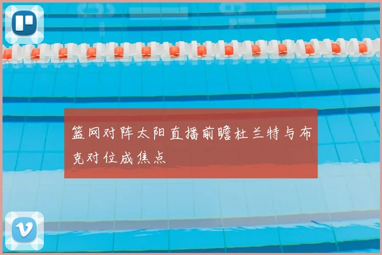 篮网对阵太阳直播前瞻杜兰特与布克对位成焦点
