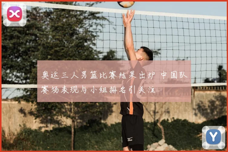 奥运三人男篮比赛结果出炉 中国队赛场表现与小组排名引关注