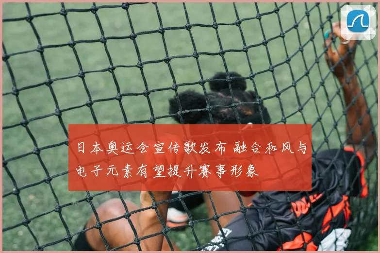 日本奥运会宣传歌发布 融合和风与电子元素有望提升赛事形象