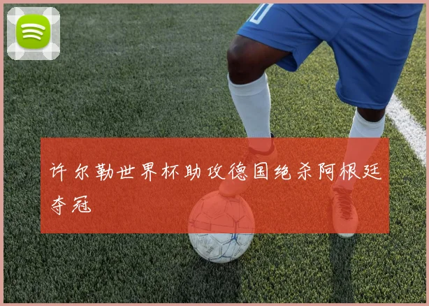 许尔勒世界杯助攻德国绝杀阿根廷夺冠