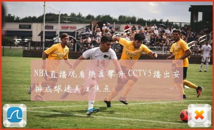 NBA直播观看热度攀升 CCTV5播出安排成球迷关注焦点