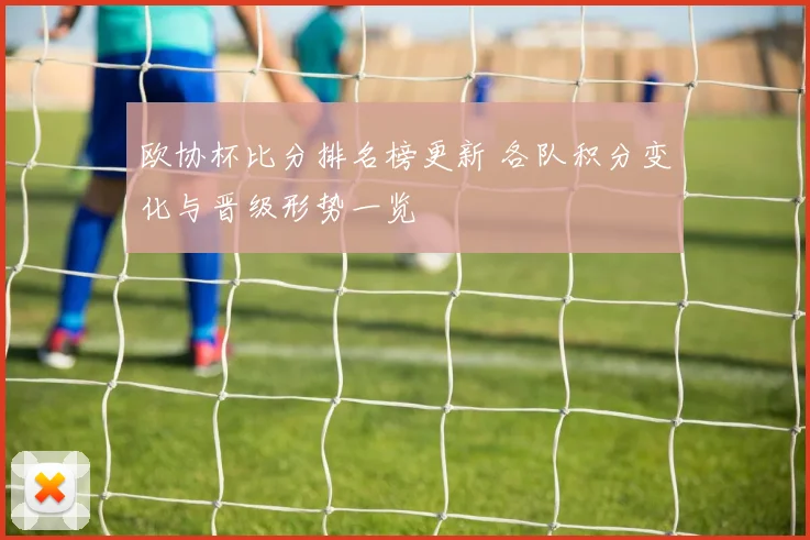 欧协杯比分排名榜更新 各队积分变化与晋级形势一览