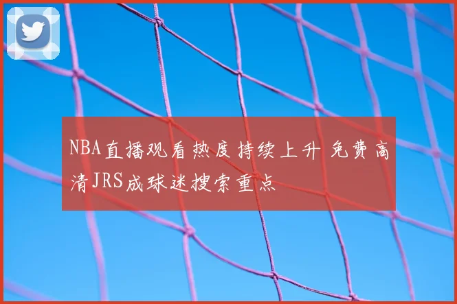 NBA直播观看热度持续上升 免费高清JRS成球迷搜索重点