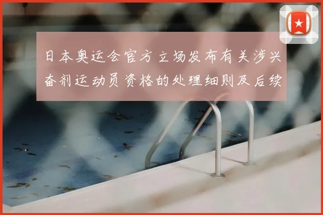 日本奥运会官方立场发布有关涉兴奋剂运动员资格的处理细则及后续影响