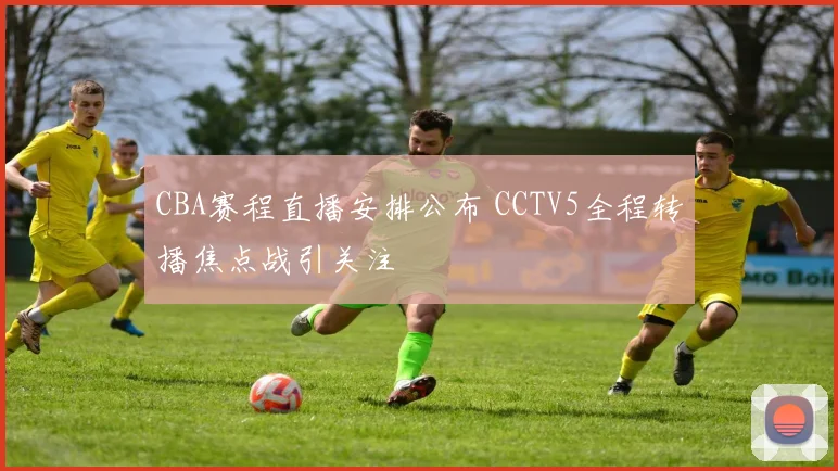 CBA赛程直播安排公布 CCTV5全程转播焦点战引关注