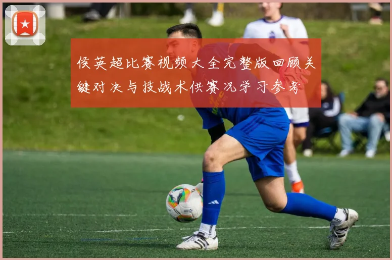 侯英超比赛视频大全完整版回顾关键对决与技战术供赛况学习参考