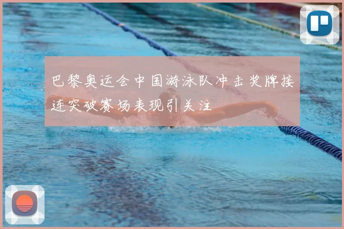 巴黎奥运会中国游泳队冲击奖牌接连突破赛场表现引关注