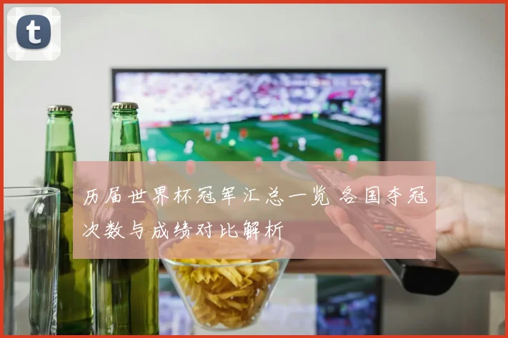 历届世界杯冠军汇总一览 各国夺冠次数与成绩对比解析