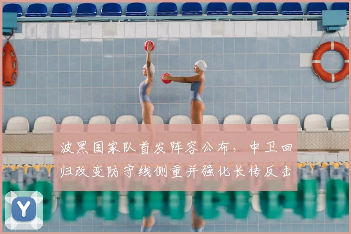 波黑国家队首发阵容公布，中卫回归改变防守线侧重并强化长传反击