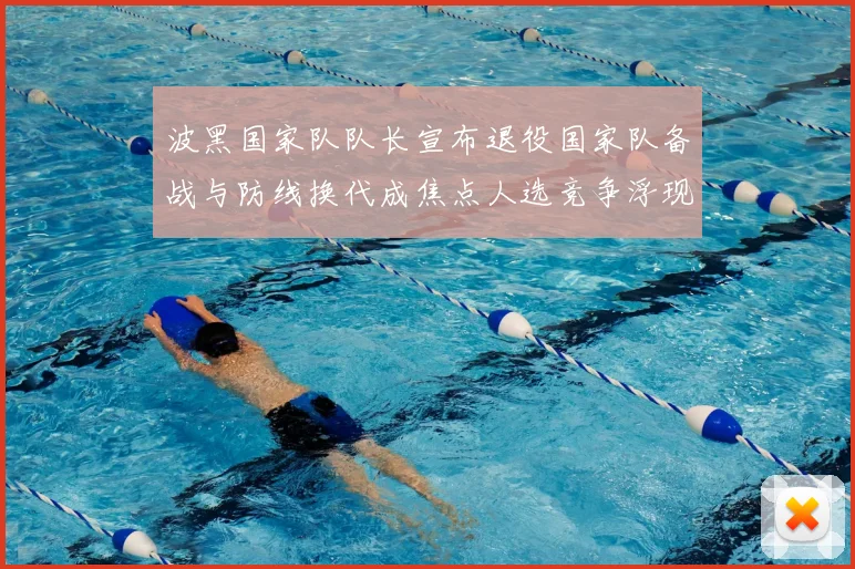 波黑国家队队长宣布退役国家队备战与防线换代成焦点人选竞争浮现