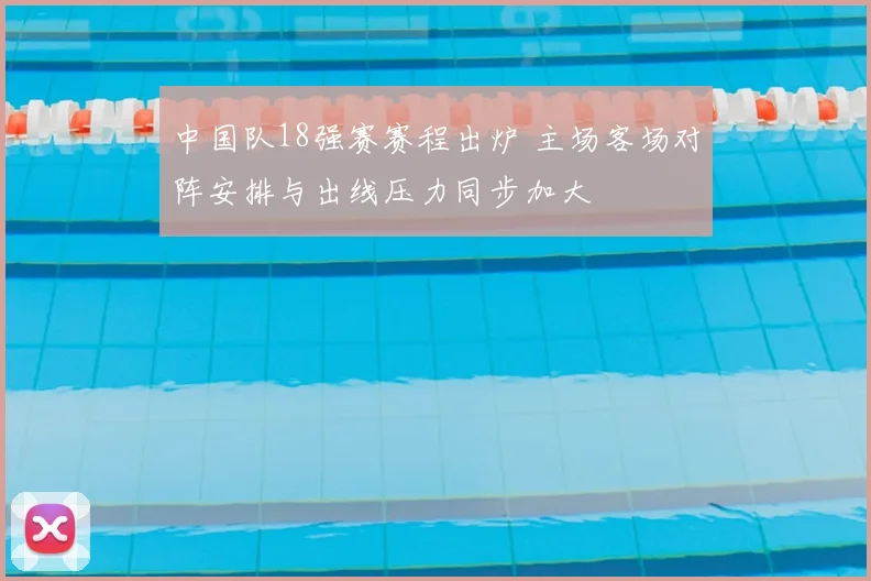 中国队18强赛赛程出炉 主场客场对阵安排与出线压力同步加大