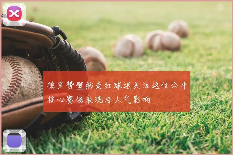 德罗赞壁纸走红球迷关注这位公牛核心赛场表现与人气影响
