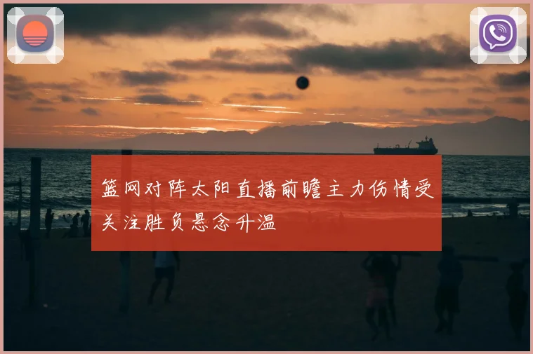 篮网对阵太阳直播前瞻主力伤情受关注胜负悬念升温