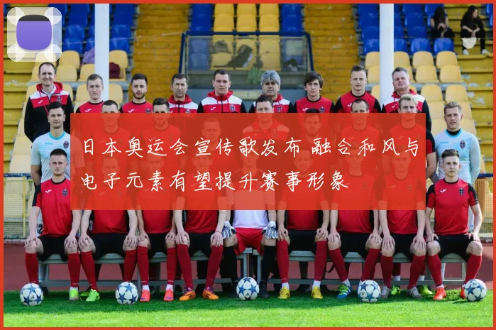 日本奥运会宣传歌发布 融合和风与电子元素有望提升赛事形象