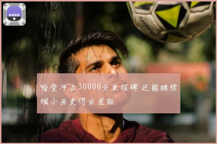 哈登冲击30000分里程碑 还能继续缩小历史得分差距