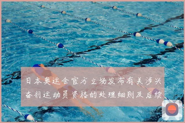 日本奥运会官方立场发布有关涉兴奋剂运动员资格的处理细则及后续影响