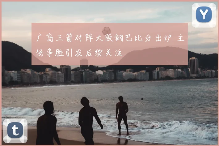 广岛三箭对阵大阪钢巴比分出炉 主场争胜引发后续关注