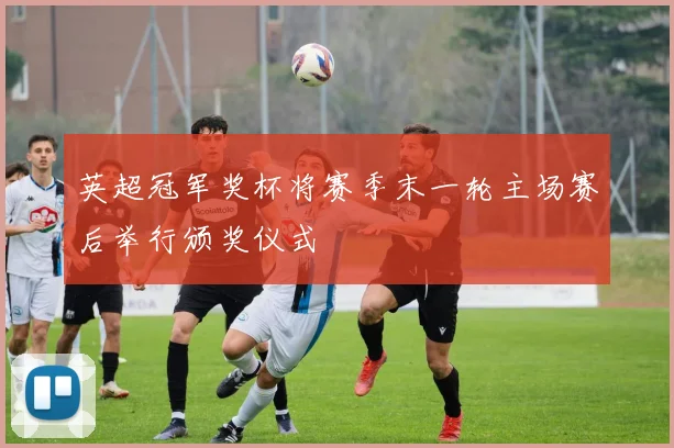 英超冠军奖杯将赛季末一轮主场赛后举行颁奖仪式