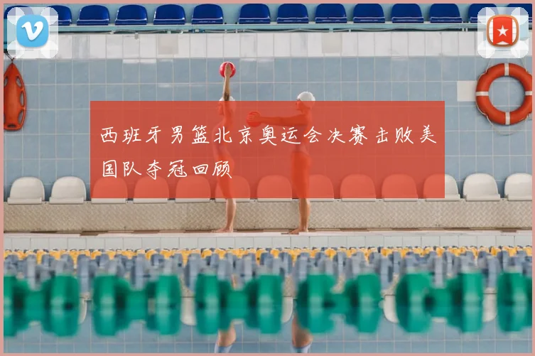 西班牙男篮北京奥运会决赛击败美国队夺冠回顾