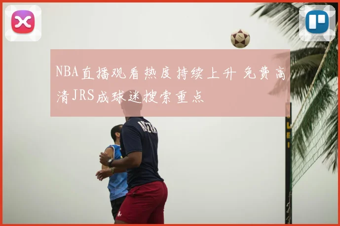 NBA直播观看热度持续上升 免费高清JRS成球迷搜索重点